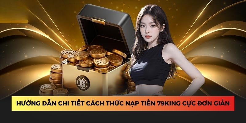 Hướng dẫn chi tiết cách thức nạp tiền 79King cực đơn giản