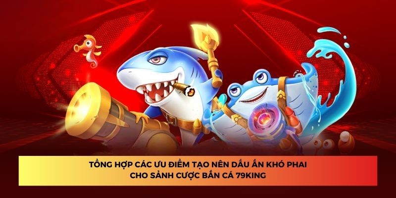 Tổng hợp các ưu điểm tạo nên dấu ấn khó phai cho sảnh cược bắn cá 79King