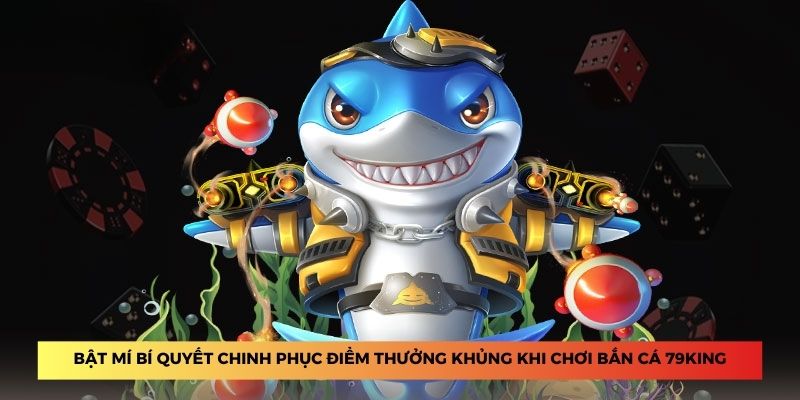 Bật mí bí quyết chinh phục điểm thưởng khủng khi chơi bắn cá 79King